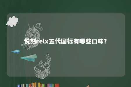 悦刻relx五代国标有哪些口味？ 